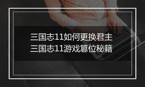 三国志11如何更换君主 三国志11游戏篡位秘籍