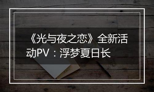 《光与夜之恋》全新活动PV：浮梦夏日长