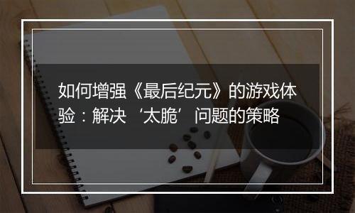 如何增强《最后纪元》的游戏体验：解决‘太脆’问题的策略