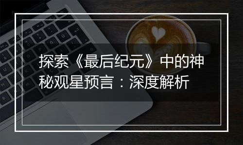 探索《最后纪元》中的神秘观星预言：深度解析