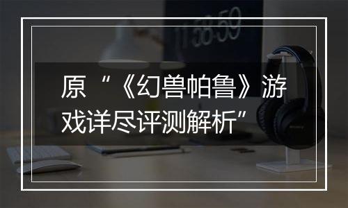 原“《幻兽帕鲁》游戏详尽评测解析”