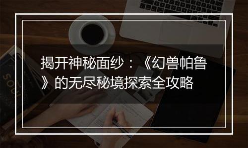 揭开神秘面纱：《幻兽帕鲁》的无尽秘境探索全攻略