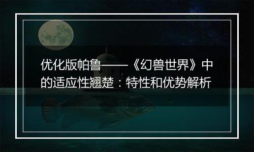 优化版帕鲁——《幻兽世界》中的适应性翘楚：特性和优势解析