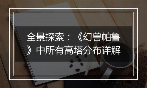 全景探索：《幻兽帕鲁》中所有高塔分布详解