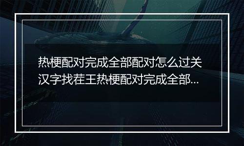 热梗配对完成全部配对怎么过关 汉字找茬王热梗配对完成全部配对通关攻略