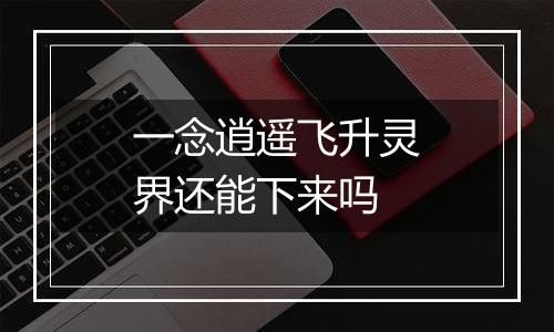 一念逍遥飞升灵界还能下来吗