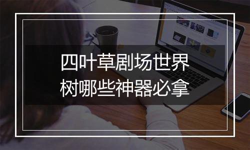 四叶草剧场世界树哪些神器必拿