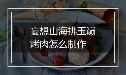 妄想山海拂玉巅烤肉怎么制作