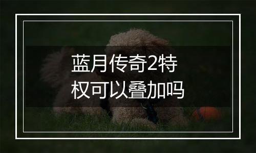 蓝月传奇2特权可以叠加吗
