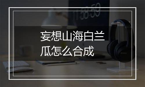 妄想山海白兰瓜怎么合成