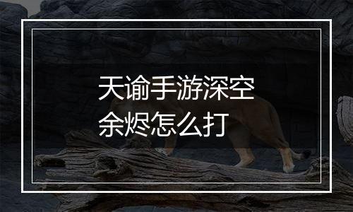 天谕手游深空余烬怎么打