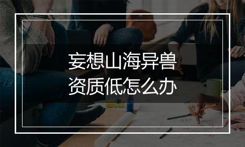 妄想山海异兽资质低怎么办