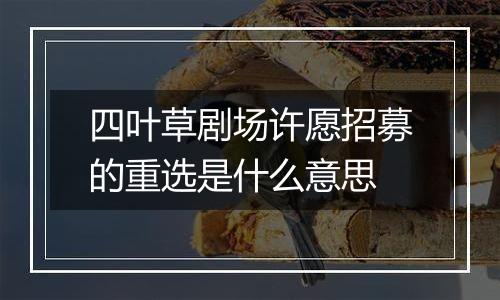 四叶草剧场许愿招募的重选是什么意思