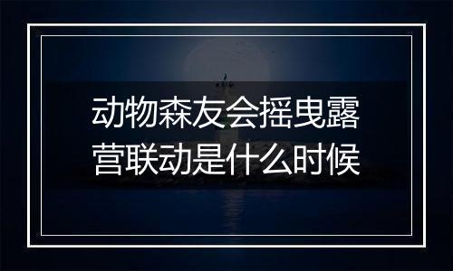 动物森友会摇曳露营联动是什么时候