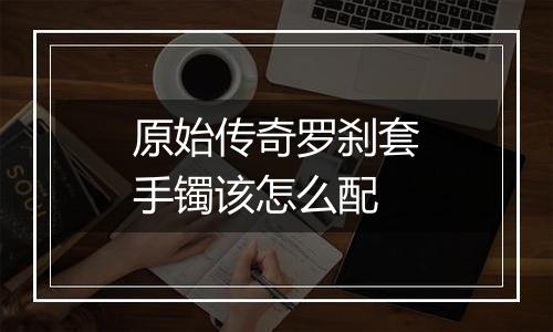 原始传奇罗刹套手镯该怎么配