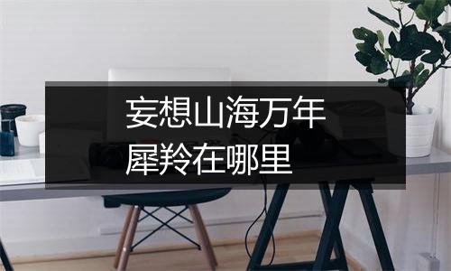 妄想山海万年犀羚在哪里