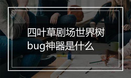 四叶草剧场世界树bug神器是什么