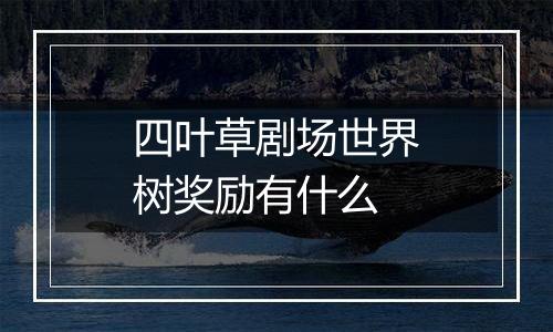 四叶草剧场世界树奖励有什么