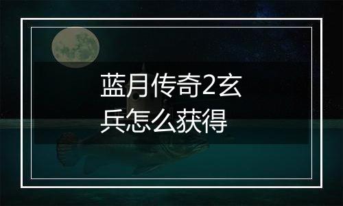 蓝月传奇2玄兵怎么获得
