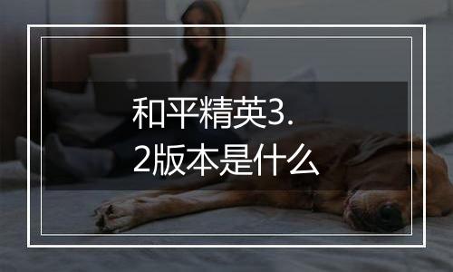 和平精英3.2版本是什么