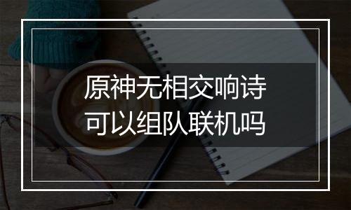 原神无相交响诗可以组队联机吗