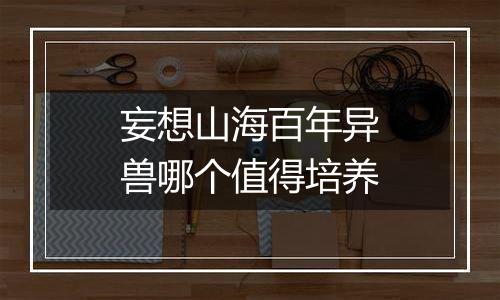 妄想山海百年异兽哪个值得培养