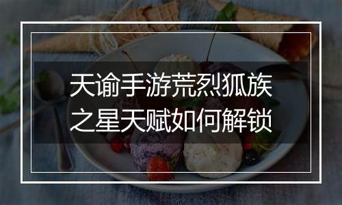 天谕手游荒烈狐族之星天赋如何解锁