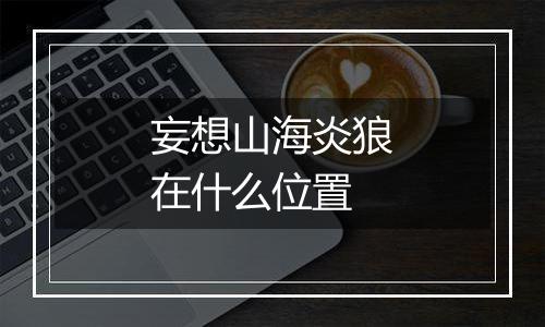 妄想山海炎狼在什么位置