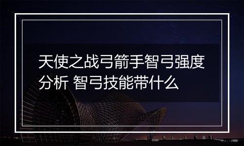 天使之战弓箭手智弓强度分析 智弓技能带什么