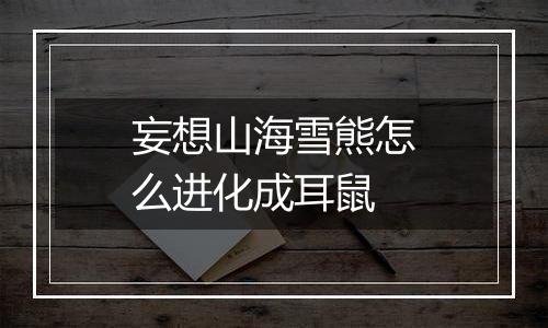 妄想山海雪熊怎么进化成耳鼠