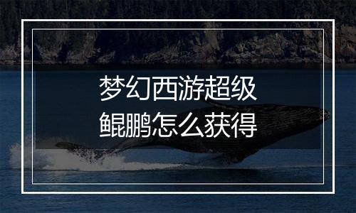 梦幻西游超级鲲鹏怎么获得