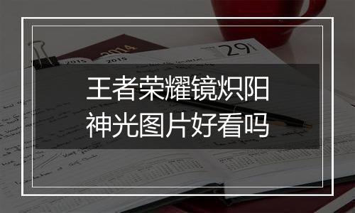 王者荣耀镜炽阳神光图片好看吗