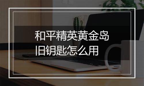 和平精英黄金岛旧钥匙怎么用