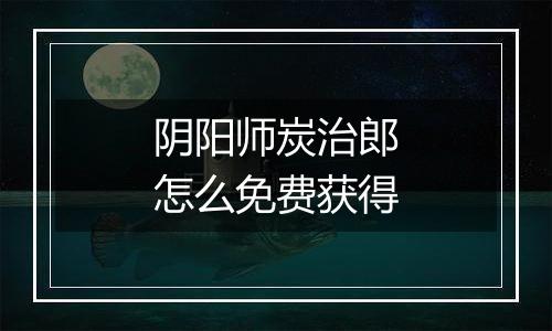 阴阳师炭治郎怎么免费获得