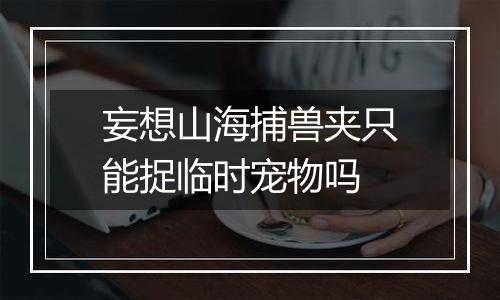 妄想山海捕兽夹只能捉临时宠物吗