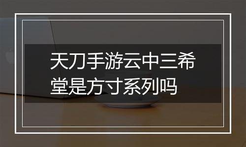 天刀手游云中三希堂是方寸系列吗