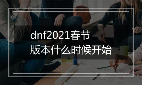 dnf2021春节版本什么时候开始