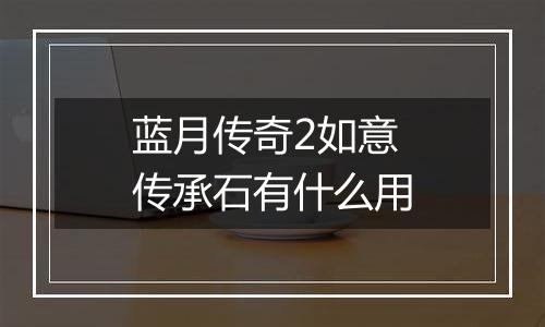 蓝月传奇2如意传承石有什么用