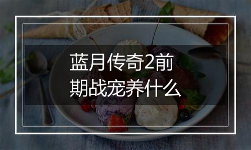 蓝月传奇2前期战宠养什么