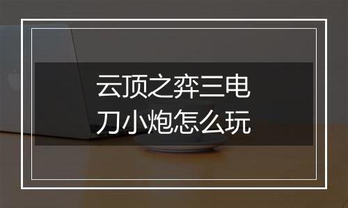 云顶之弈三电刀小炮怎么玩