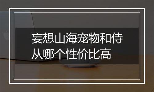 妄想山海宠物和侍从哪个性价比高