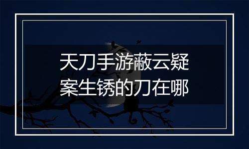 天刀手游蔽云疑案生锈的刀在哪