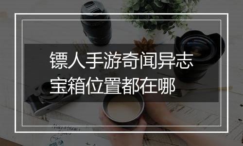 镖人手游奇闻异志宝箱位置都在哪