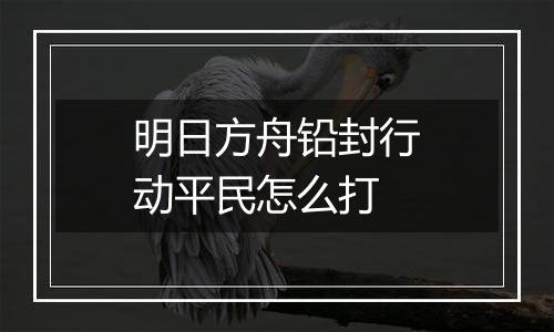 明日方舟铅封行动平民怎么打
