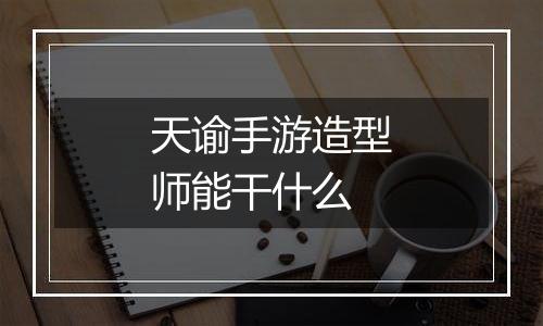 天谕手游造型师能干什么