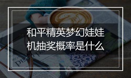 和平精英梦幻娃娃机抽奖概率是什么