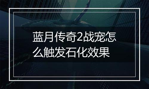 蓝月传奇2战宠怎么触发石化效果