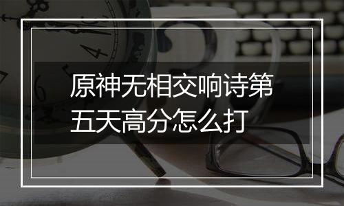 原神无相交响诗第五天高分怎么打
