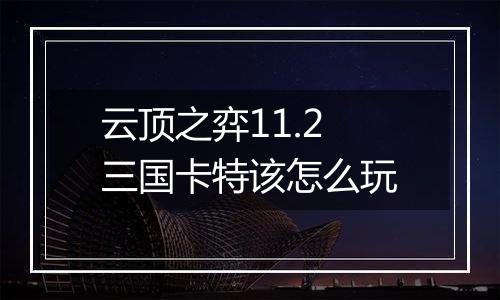云顶之弈11.2三国卡特该怎么玩