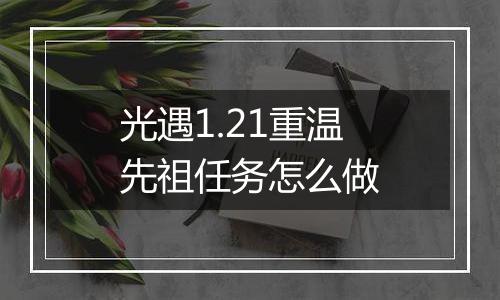光遇1.21重温先祖任务怎么做